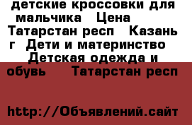 детские кроссовки для мальчика › Цена ­ 700 - Татарстан респ., Казань г. Дети и материнство » Детская одежда и обувь   . Татарстан респ.